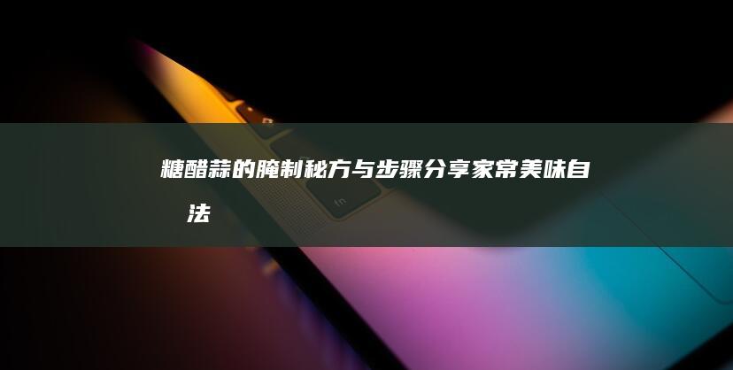 糖醋蒜的腌制秘方与步骤分享：家常美味自制法